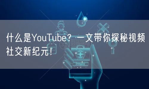 什么是YouTube？一文带你探秘视频社交新纪元！