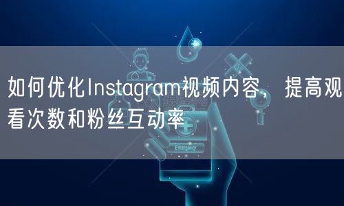 如何优化Instagram视频内容，提高观看次数和粉丝互动率