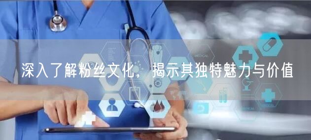 深入了解粉丝文化，揭示其独特魅力与价值