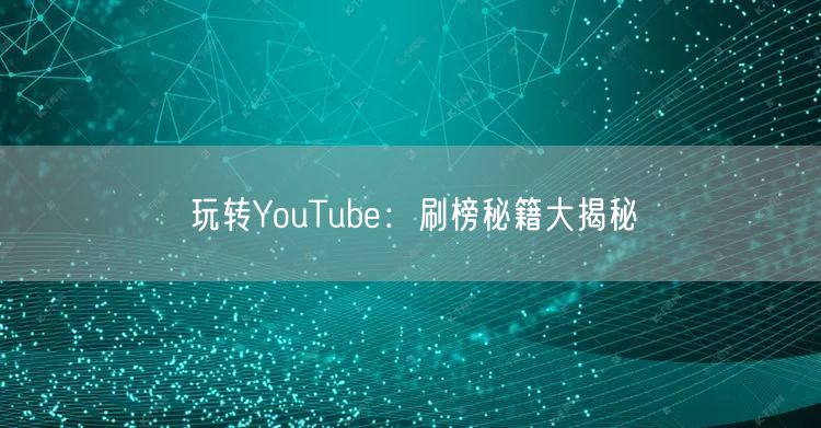 玩转YouTube：刷榜秘籍大揭秘