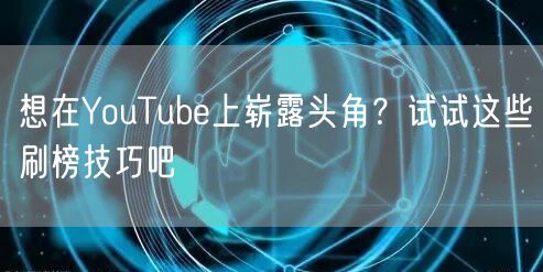 想在YouTube上崭露头角？试试这些刷榜技巧吧