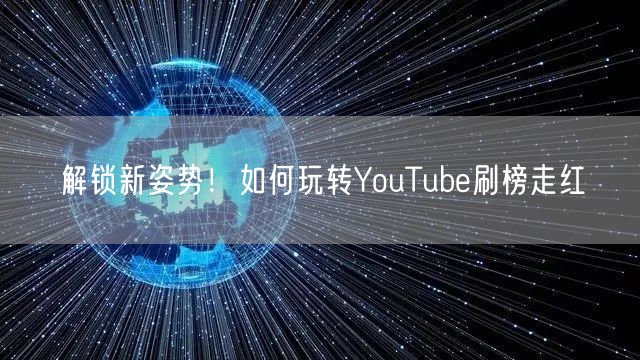 解锁新姿势！如何玩转YouTube刷榜走红