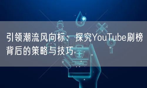 引领潮流风向标：探究YouTube刷榜背后的策略与技巧
