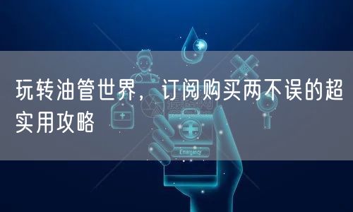 玩转油管世界，订阅购买两不误的超实用攻略