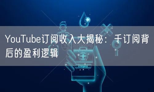 YouTube订阅收入大揭秘：千订阅背后的盈利逻辑