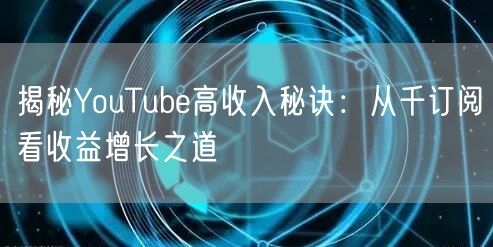 揭秘YouTube高收入秘诀：从千订阅看收益增长之道