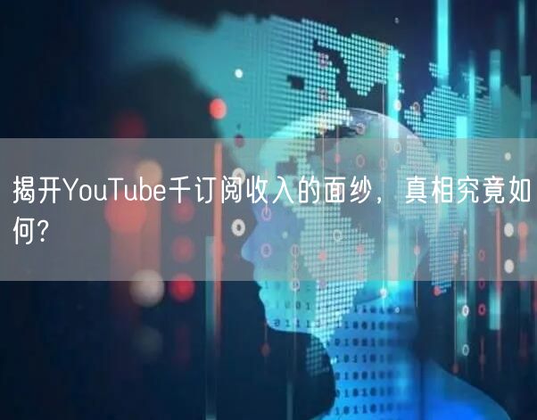 揭开YouTube千订阅收入的面纱，真相究竟如何?