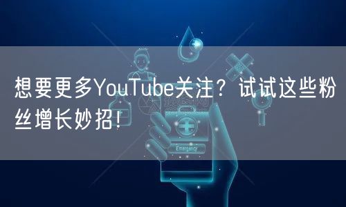 想要更多YouTube关注？试试这些粉丝增长妙招！