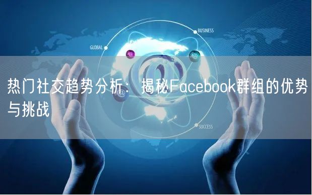 热门社交趋势分析：揭秘Facebook群组的优势与挑战