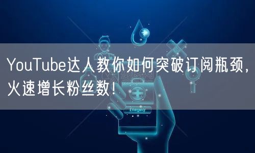 YouTube达人教你如何突破订阅瓶颈，火速增长粉丝数！