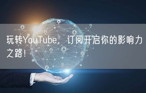 玩转YouTube，订阅开启你的影响力之路！