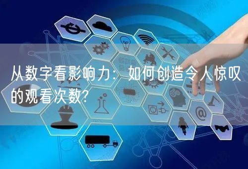 从数字看影响力：如何创造令人惊叹的观看次数?