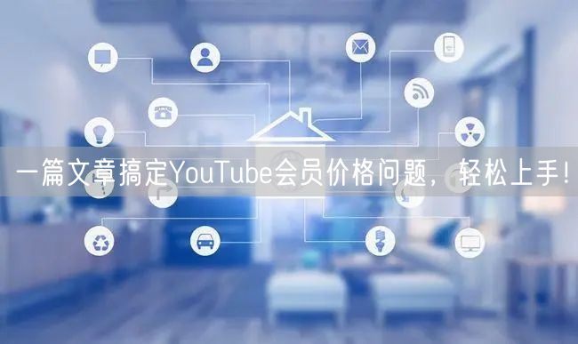 一篇文章搞定YouTube会员价格问题，轻松上手！
