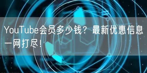 YouTube会员多少钱？最新优惠信息一网打尽！