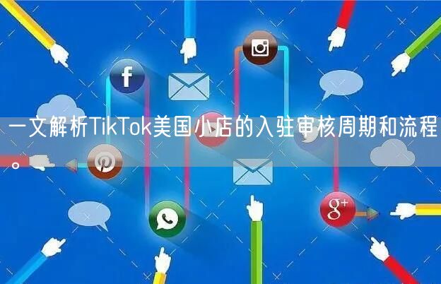 一文解析TikTok美国小店的入驻审核周期和流程。