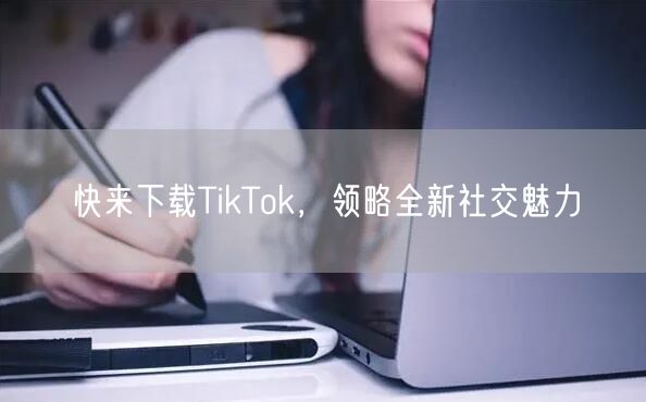 快来下载TikTok，领略全新社交魅力