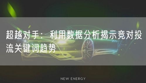 超越对手：利用数据分析揭示竞对投流关键词趋势