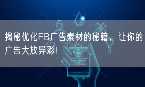 揭秘优化FB广告素材的秘籍，让你的广告大放异彩！