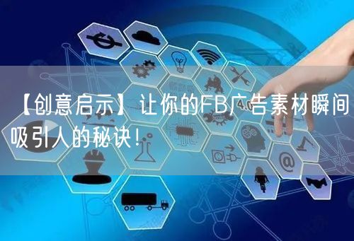 【创意启示】让你的FB广告素材瞬间吸引人的秘诀！