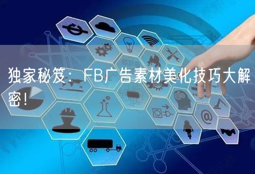 独家秘笈：FB广告素材美化技巧大解密！