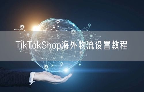 TikTokShop海外物流设置教程