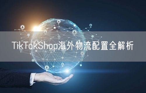 TikTokShop海外物流配置全解析