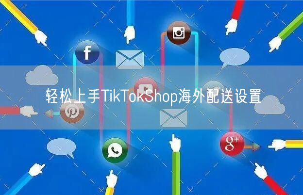轻松上手TikTokShop海外配送设置