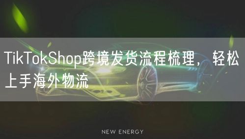 TikTokShop跨境发货流程梳理，轻松上手海外物流