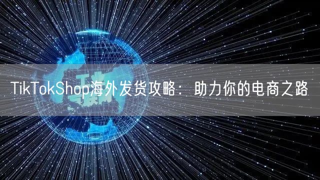 TikTokShop海外发货攻略：助力你的电商之路