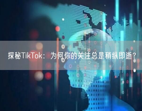 探秘TikTok：为何你的关注总是稍纵即逝？