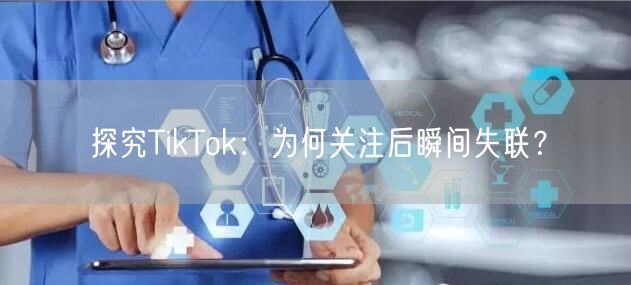探究TikTok：为何关注后瞬间失联？
