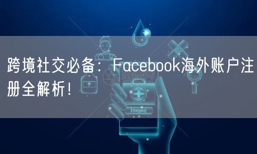 跨境社交必备：Facebook海外账户注册全解析！