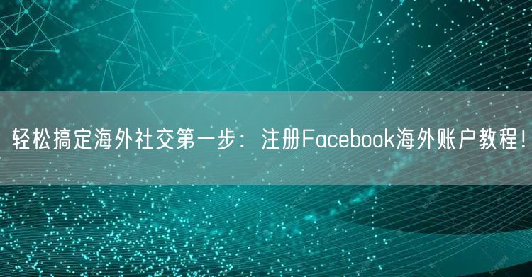 轻松搞定海外社交第一步：注册Facebook海外账户教程！