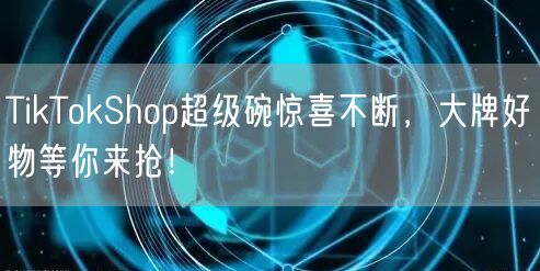 TikTokShop超级碗惊喜不断，大牌好物等你来抢！