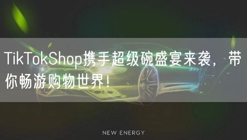 TikTokShop携手超级碗盛宴来袭，带你畅游购物世界！