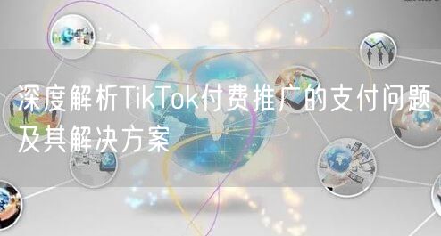 深度解析TikTok付费推广的支付问题及其解决方案