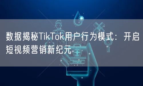数据揭秘TikTok用户行为模式：开启短视频营销新纪元