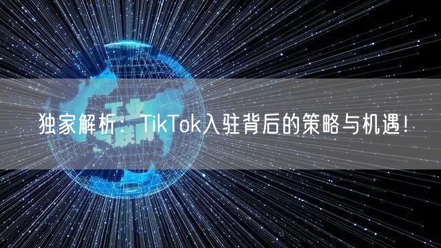 独家解析：TikTok入驻背后的策略与机遇！