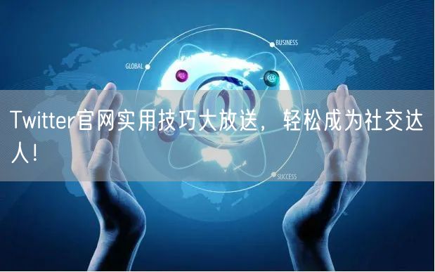 Twitter官网实用技巧大放送，轻松成为社交达人！