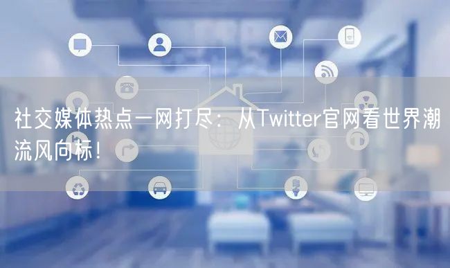 社交媒体热点一网打尽：从Twitter官网看世界潮流风向标！