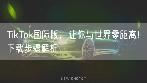 TikTok国际版，让你与世界零距离！下载步骤解析