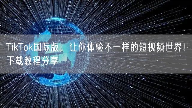 TikTok国际版，让你体验不一样的短视频世界！下载教程分享