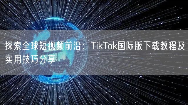 探索全球短视频前沿：TikTok国际版下载教程及实用技巧分享