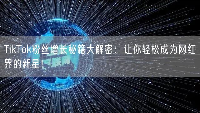 TikTok粉丝增长秘籍大解密：让你轻松成为网红界的新星！