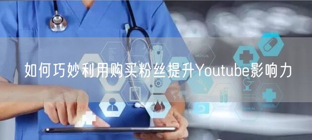 如何巧妙利用购买粉丝提升Youtube影响力