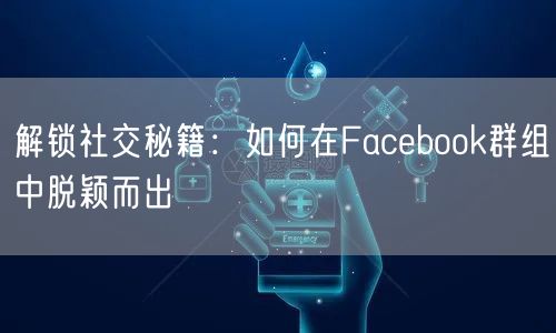 解锁社交秘籍：如何在Facebook群组中脱颖而出