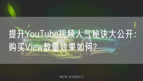 提升YouTube视频人气秘诀大公开：购买View数量效果如何?