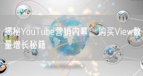 揭秘YouTube营销内幕：购买View数量增长秘籍