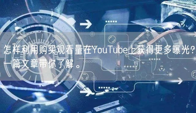 怎样利用购买观看量在YouTube上获得更多曝光？一篇文章带你了解。