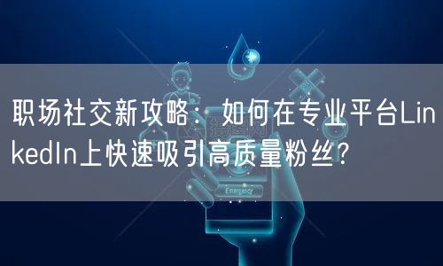 职场社交新攻略：如何在专业平台LinkedIn上快速吸引高质量粉丝？